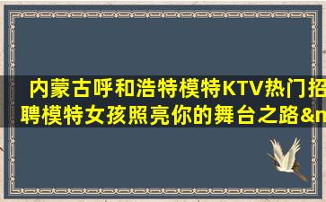 内蒙古呼和浩特模特KTV热门招聘模特女孩照亮你的舞台之路—内蒙古呼和浩特夜场ktv近期招聘兼职我缺人你缺钱成就梦想